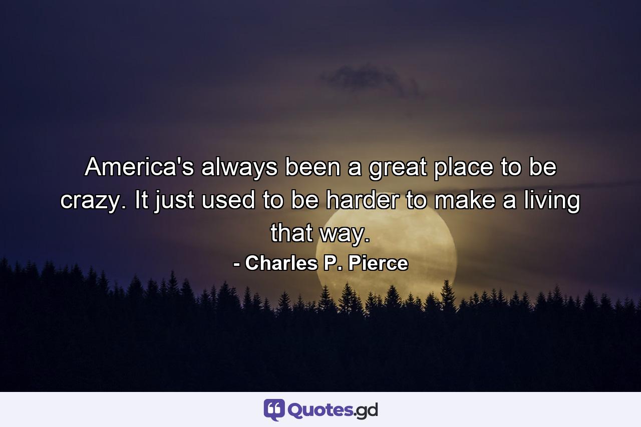 America's always been a great place to be crazy. It just used to be harder to make a living that way. - Quote by Charles P. Pierce