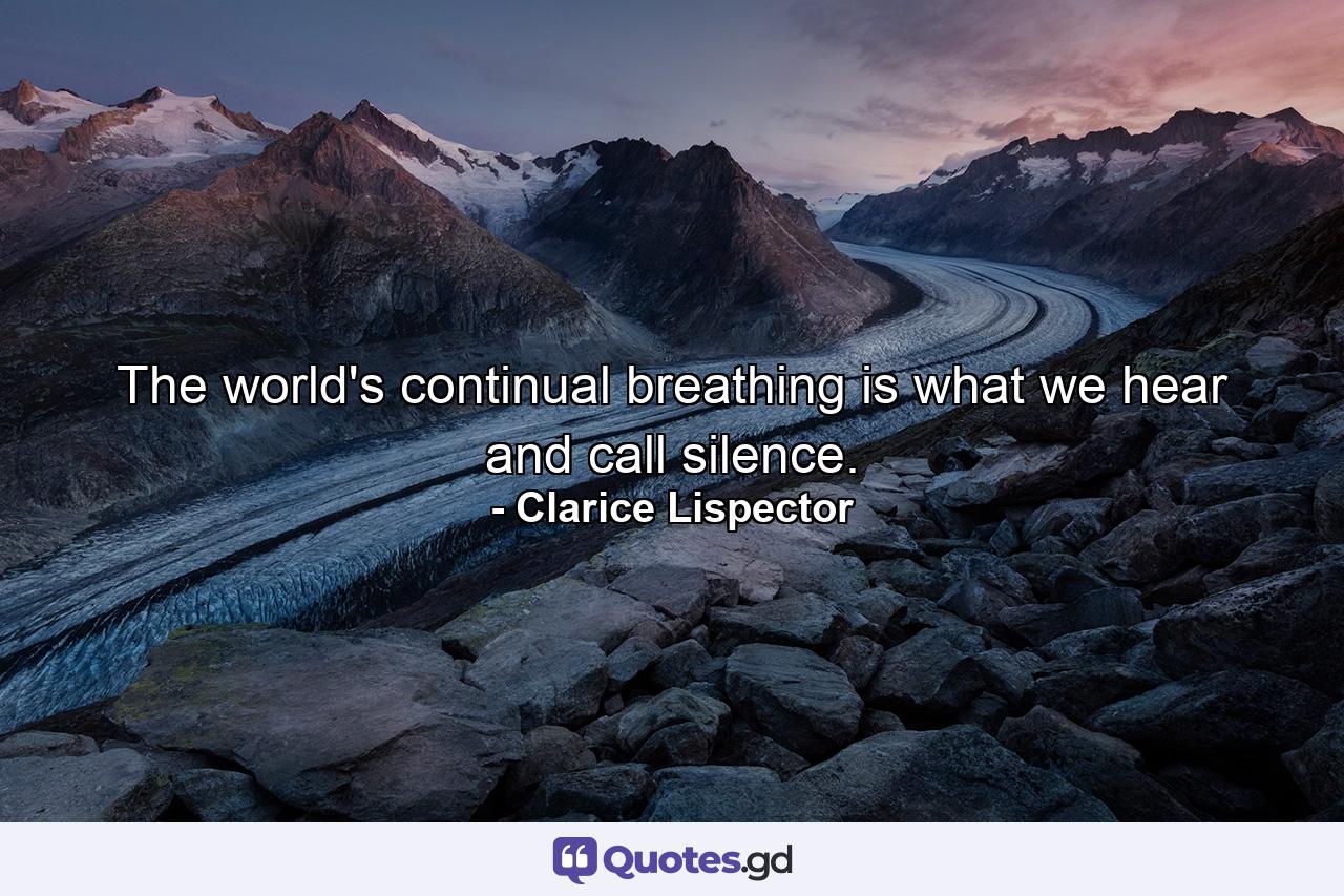 The world's continual breathing is what we hear and call silence. - Quote by Clarice Lispector