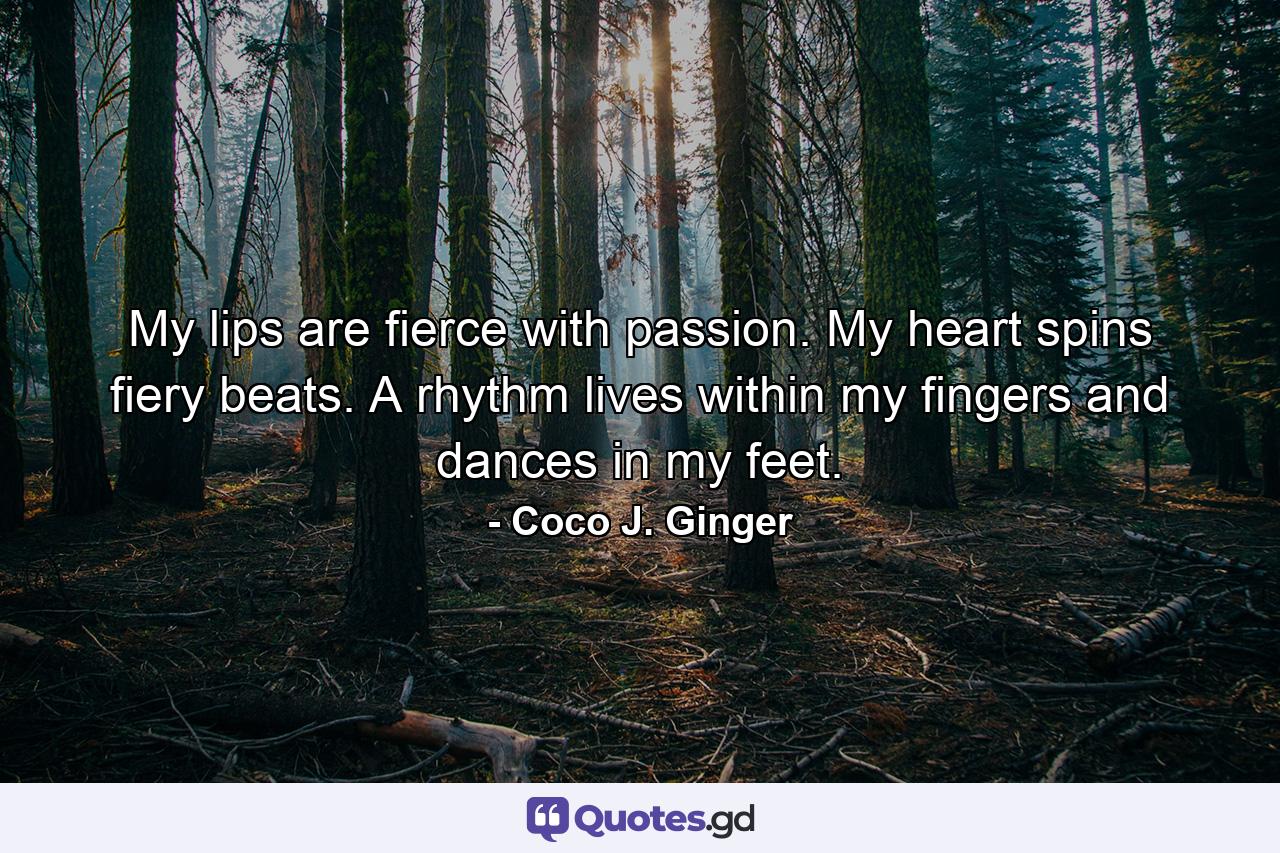 My lips are fierce with passion. My heart spins fiery beats. A rhythm lives within my fingers and dances in my feet. - Quote by Coco J. Ginger