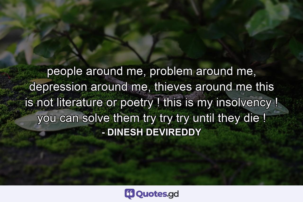 people around me, problem around me, depression around me, thieves around me this is not literature or poetry ! this is my insolvency ! you can solve them try try try until they die ! - Quote by DINESH DEVIREDDY