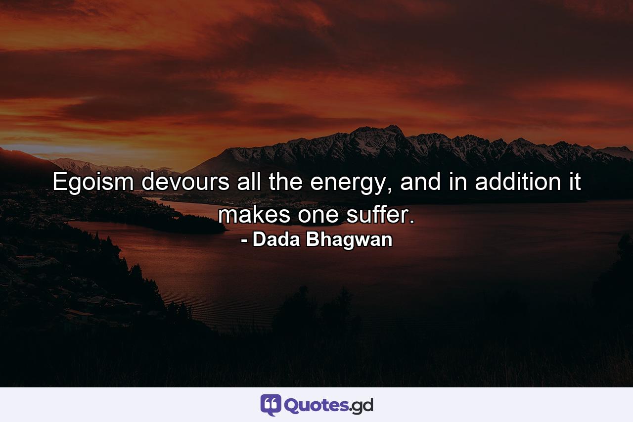 Egoism devours all the energy, and in addition it makes one suffer. - Quote by Dada Bhagwan