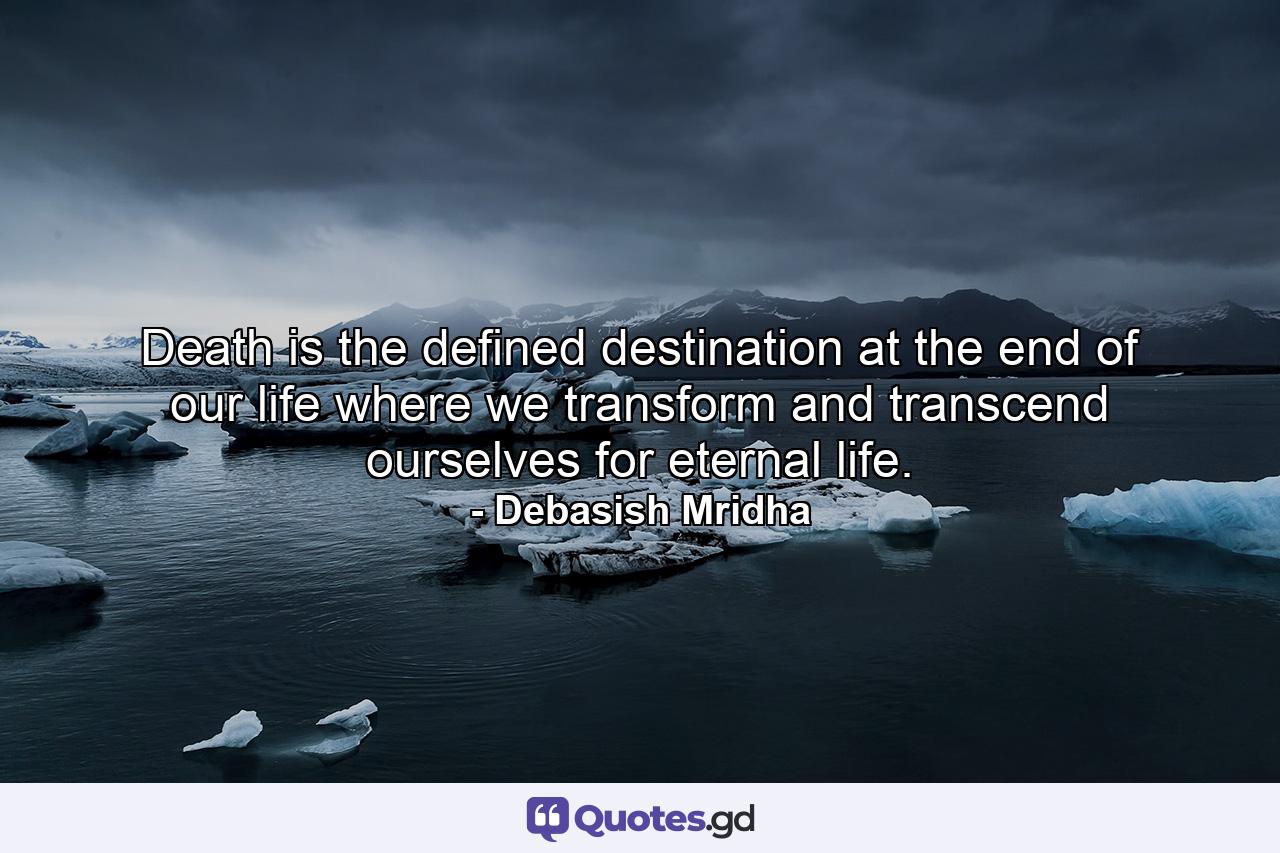 Death is the defined destination at the end of our life where we transform and transcend ourselves for eternal life. - Quote by Debasish Mridha