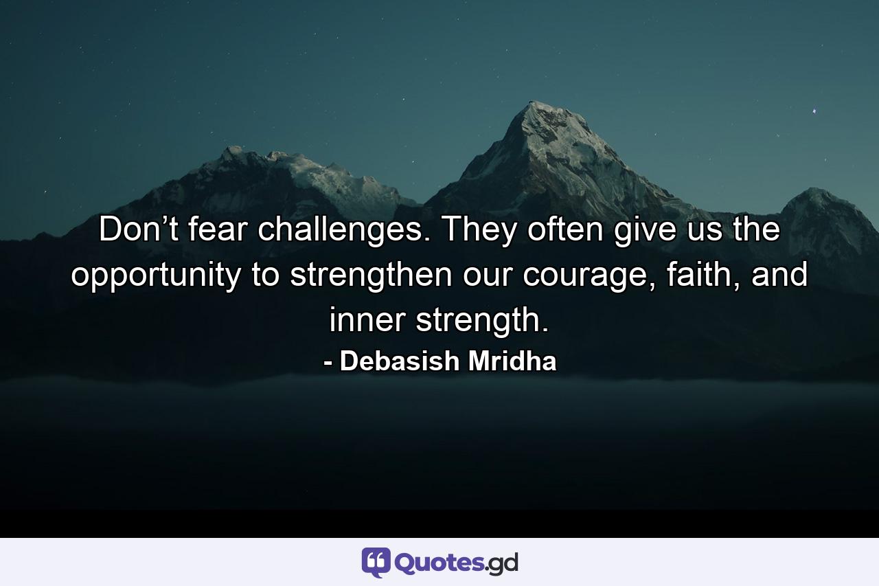 Don’t fear challenges. They often give us the opportunity to strengthen our courage, faith, and inner strength. - Quote by Debasish Mridha