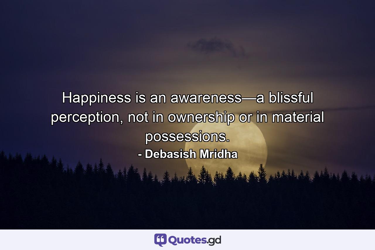 Happiness is an awareness—a blissful perception, not in ownership or in material possessions. - Quote by Debasish Mridha