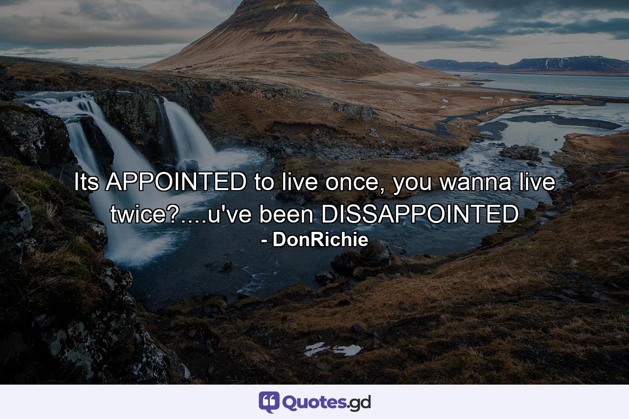 Its APPOINTED to live once, you wanna live twice?....u've been DISSAPPOINTED - Quote by DonRichie