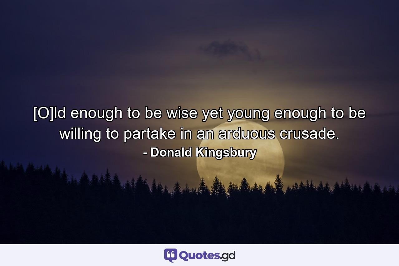 [O]ld enough to be wise yet young enough to be willing to partake in an arduous crusade. - Quote by Donald Kingsbury