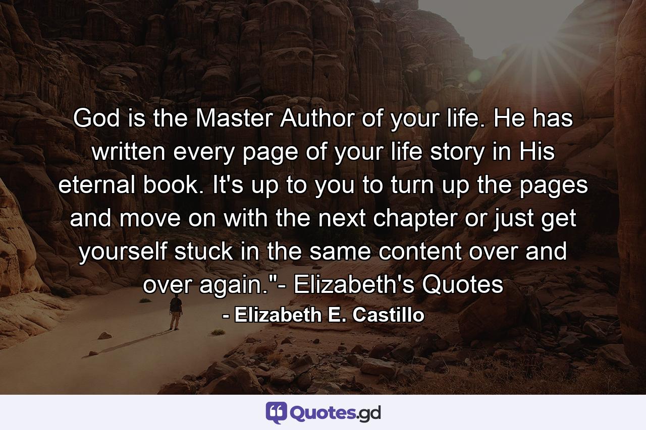 God is the Master Author of your life. He has written every page of your life story in His eternal book. It's up to you to turn up the pages and move on with the next chapter or just get yourself stuck in the same content over and over again.