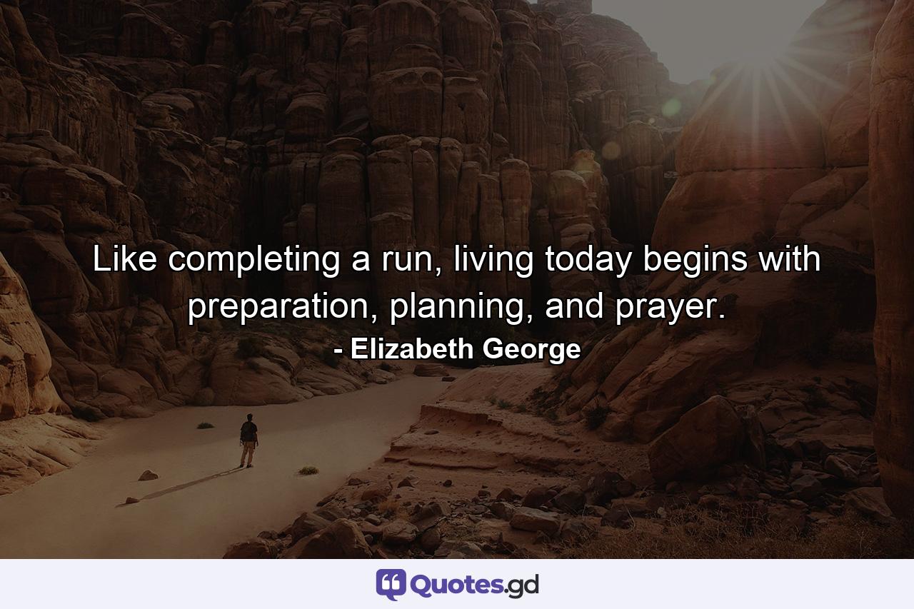 Like completing a run, living today begins with preparation, planning, and prayer. - Quote by Elizabeth George