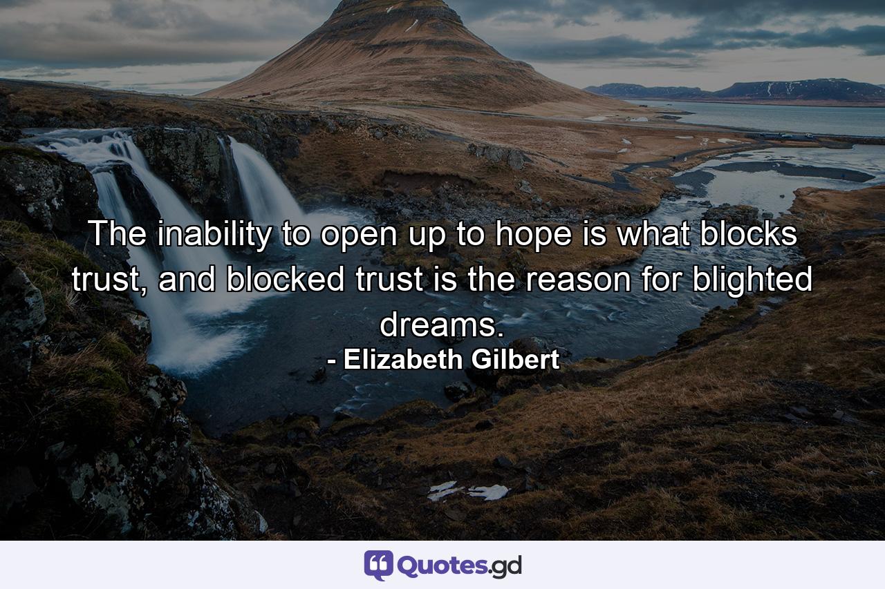 The inability to open up to hope is what blocks trust, and blocked trust is the reason for blighted dreams. - Quote by Elizabeth Gilbert