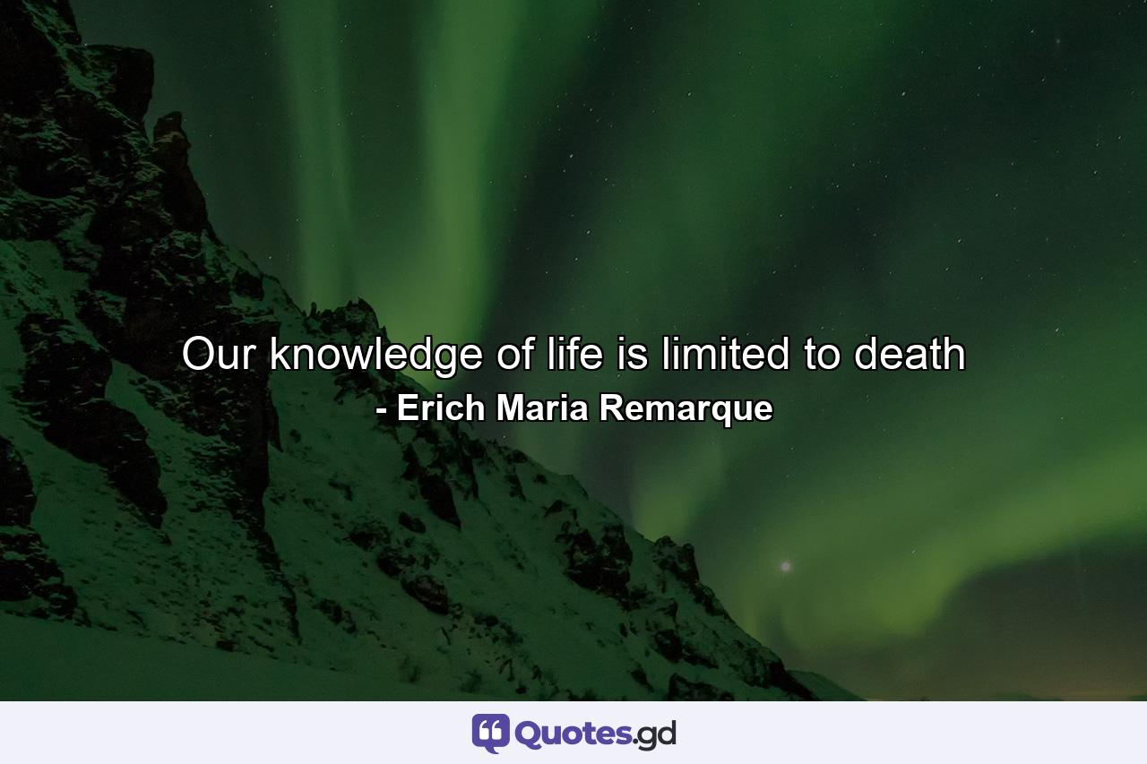 Our knowledge of life is limited to death - Quote by Erich Maria Remarque