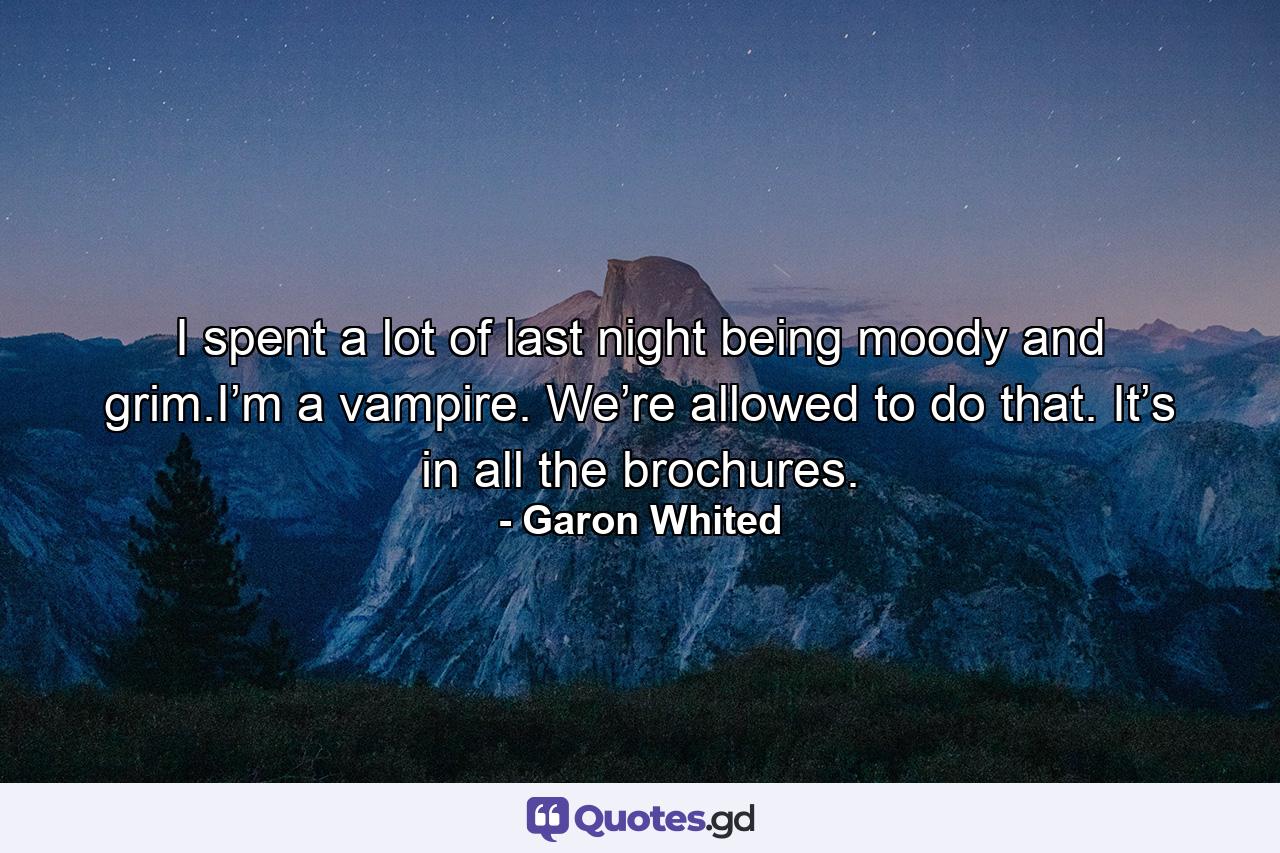 I spent a lot of last night being moody and grim.I’m a vampire. We’re allowed to do that. It’s in all the brochures. - Quote by Garon Whited