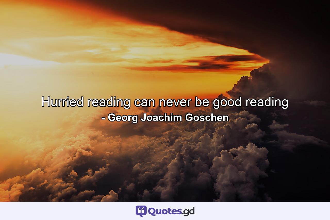 Hurried reading can never be good reading - Quote by Georg Joachim Goschen