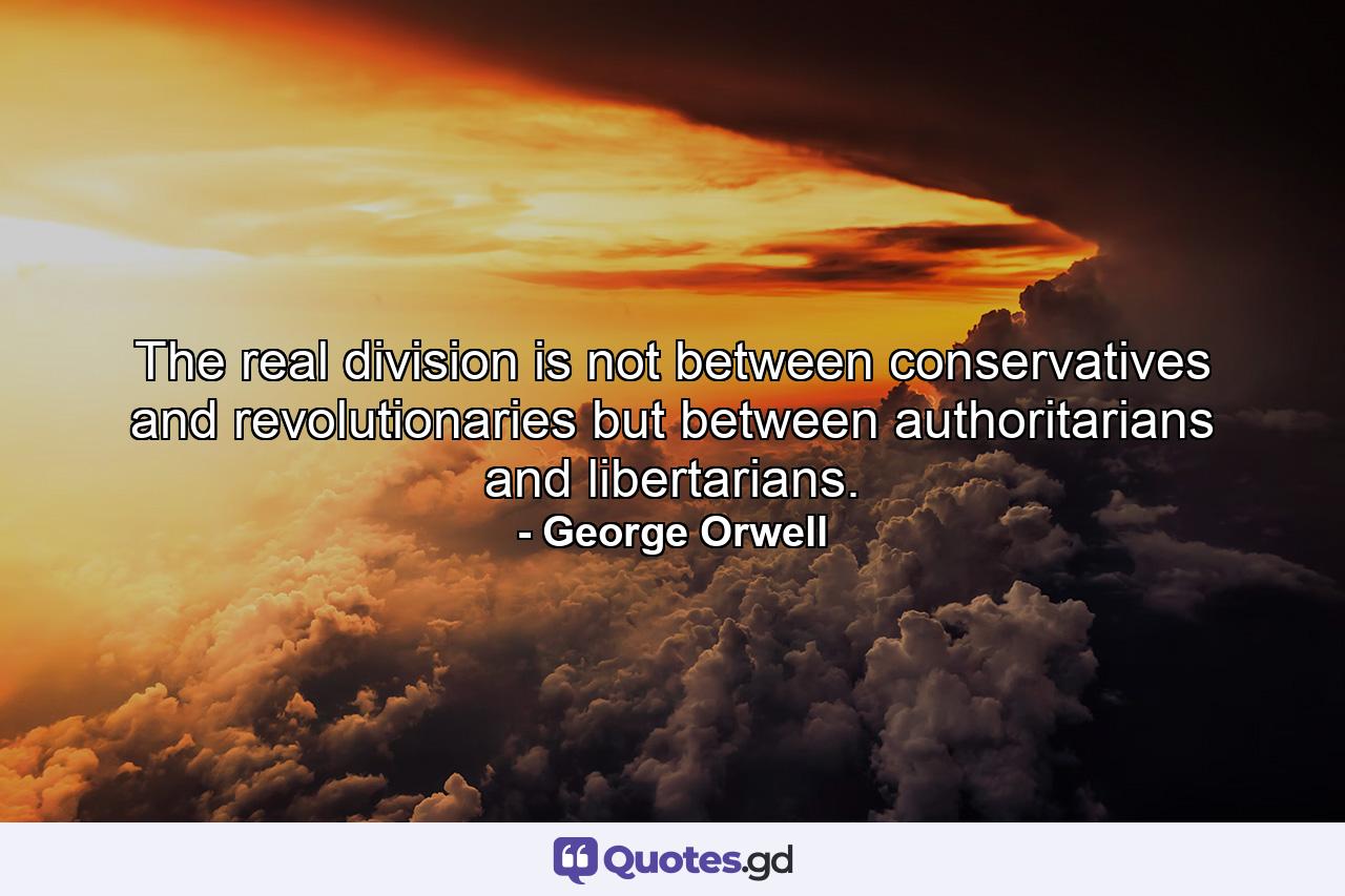 The real division is not between conservatives and revolutionaries but between authoritarians and libertarians. - Quote by George Orwell