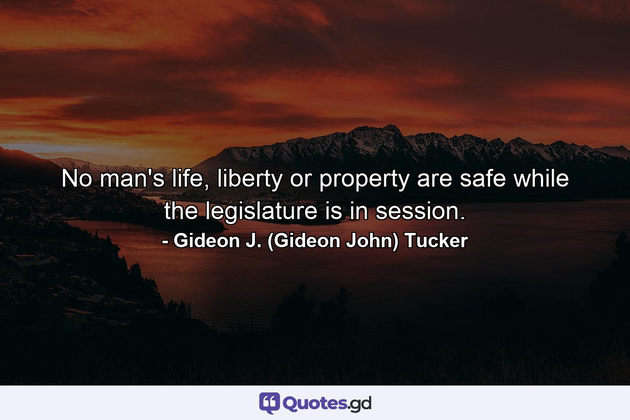 No man's life, liberty or property are safe while the legislature is in session. - Quote by Gideon J. (Gideon John) Tucker