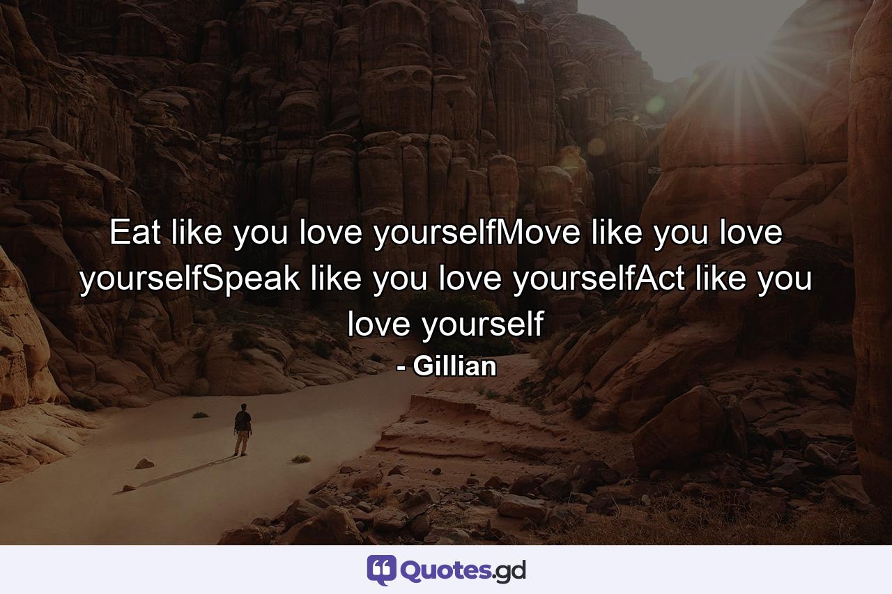 Eat like you love yourselfMove like you love yourselfSpeak like you love yourselfAct like you love yourself - Quote by Gillian