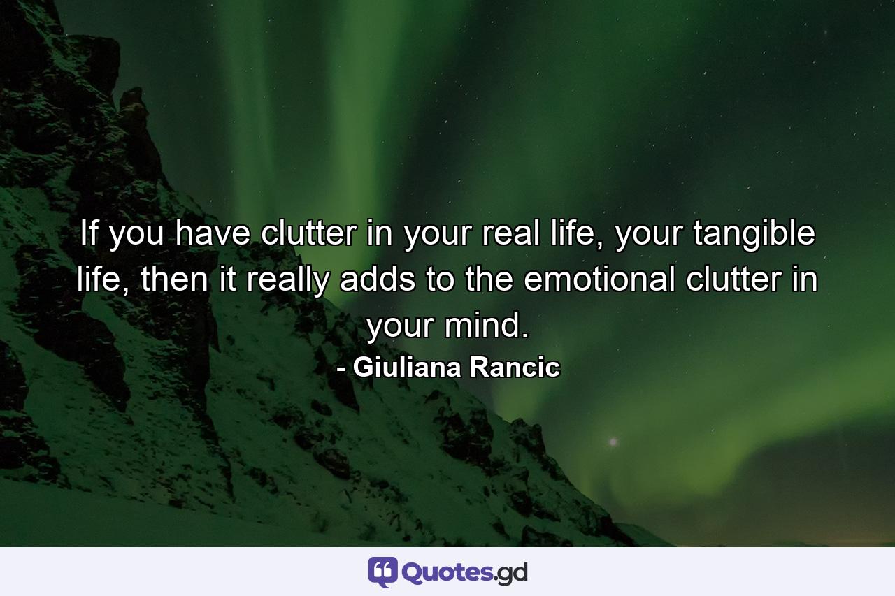 If you have clutter in your real life, your tangible life, then it really adds to the emotional clutter in your mind. - Quote by Giuliana Rancic
