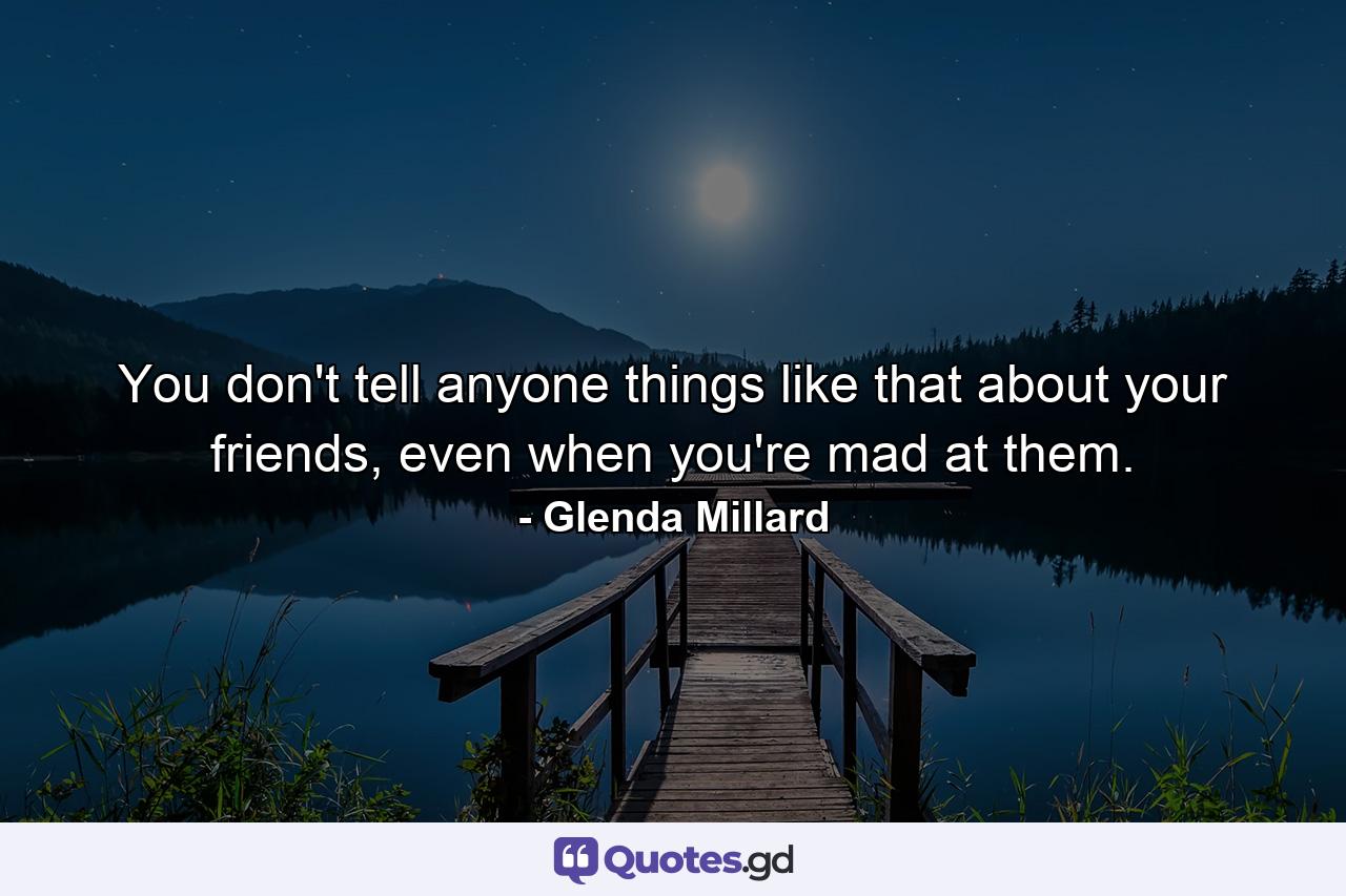 You don't tell anyone things like that about your friends, even when you're mad at them. - Quote by Glenda Millard