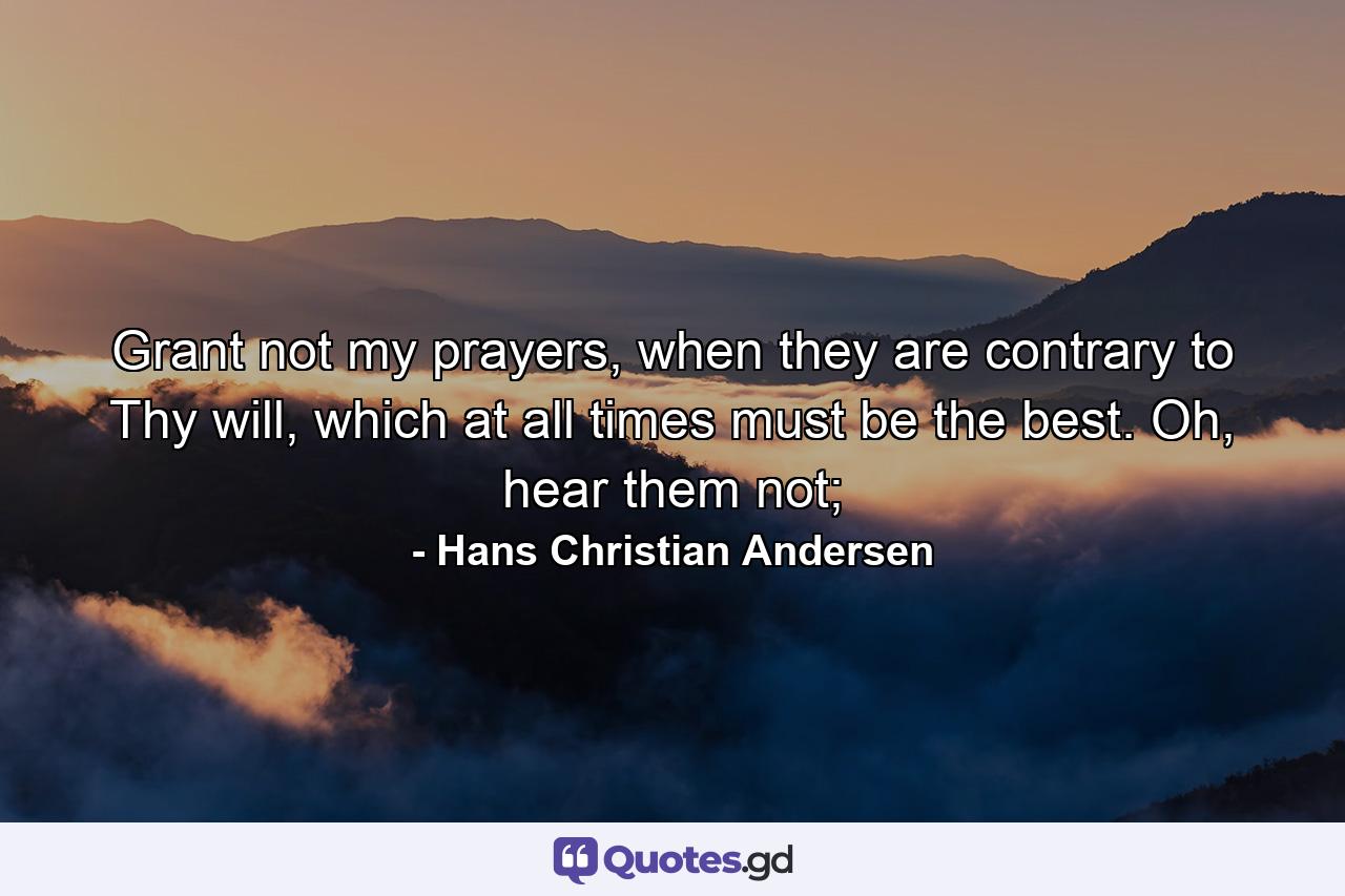 Grant not my prayers, when they are contrary to Thy will, which at all times must be the best. Oh, hear them not; - Quote by Hans Christian Andersen