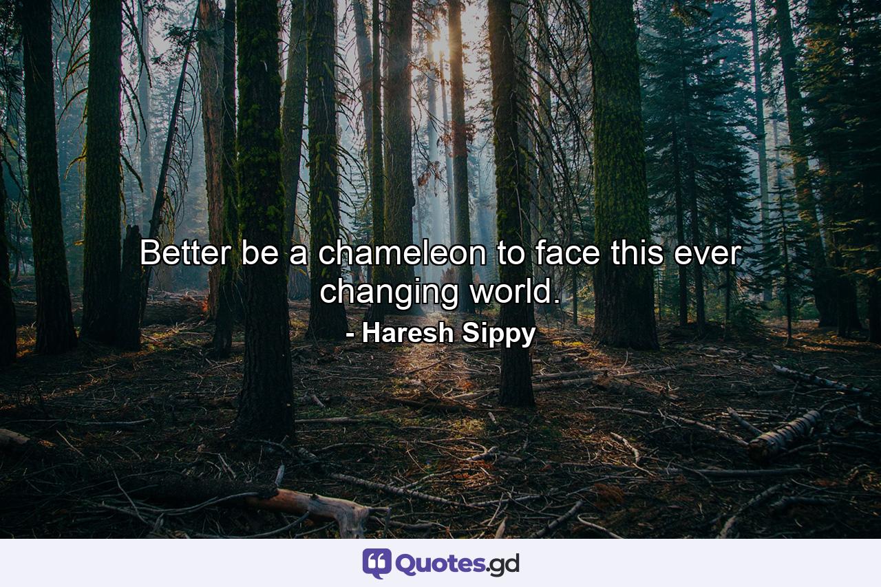 Better be a chameleon to face this ever changing world. - Quote by Haresh Sippy