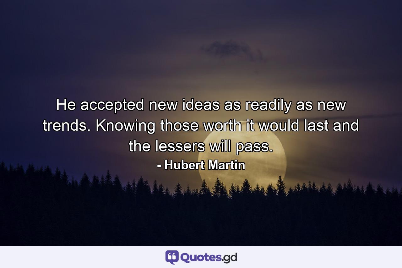 He accepted new ideas as readily as new trends. Knowing those worth it would last and the lessers will pass. - Quote by Hubert Martin