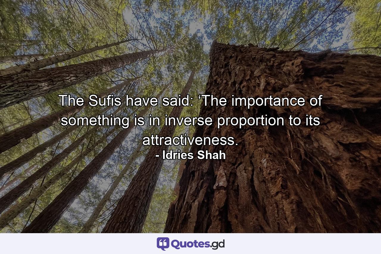 The Sufis have said: ‘The importance of something is in inverse proportion to its attractiveness. - Quote by Idries Shah