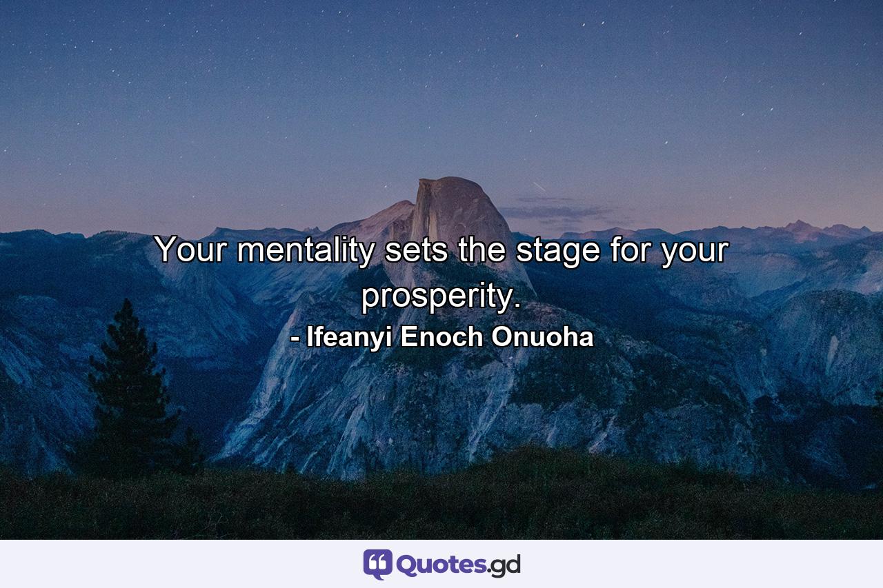 Your mentality sets the stage for your prosperity. - Quote by Ifeanyi Enoch Onuoha