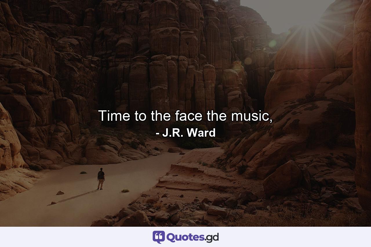 Time to the face the music, - Quote by J.R. Ward