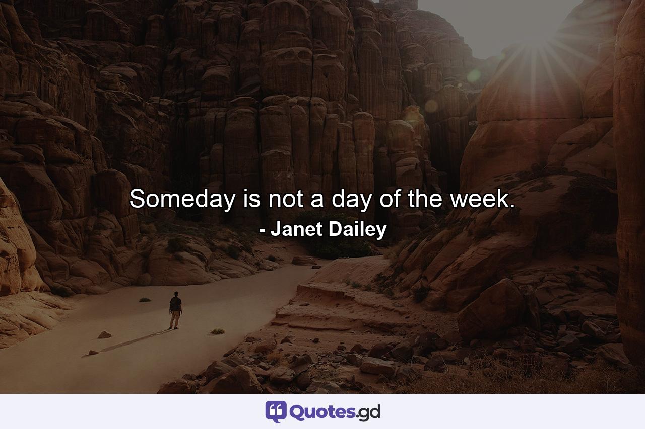 Someday is not a day of the week. - Quote by Janet Dailey