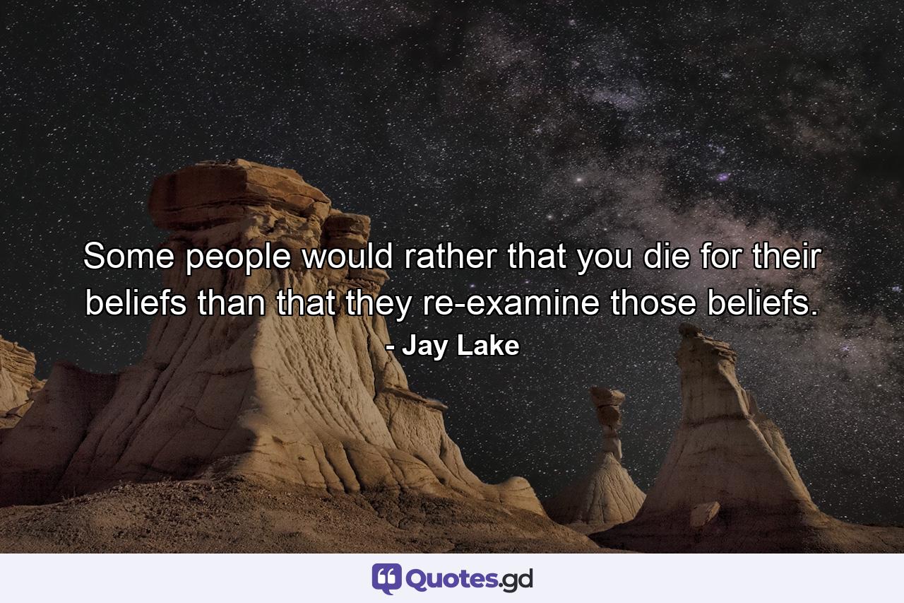 Some people would rather that you die for their beliefs than that they re-examine those beliefs. - Quote by Jay Lake