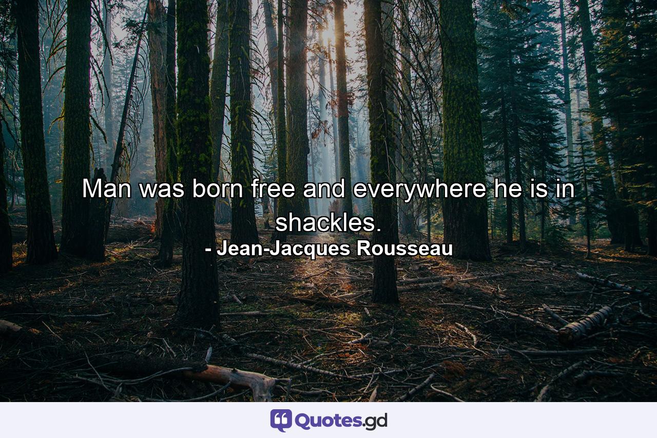 Man was born free and everywhere he is in shackles. - Quote by Jean-Jacques Rousseau