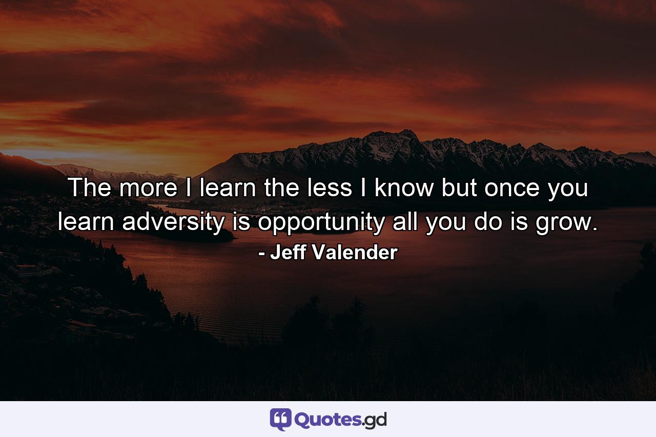 The more I learn the less I know but once you learn adversity is opportunity all you do is grow. - Quote by Jeff Valender