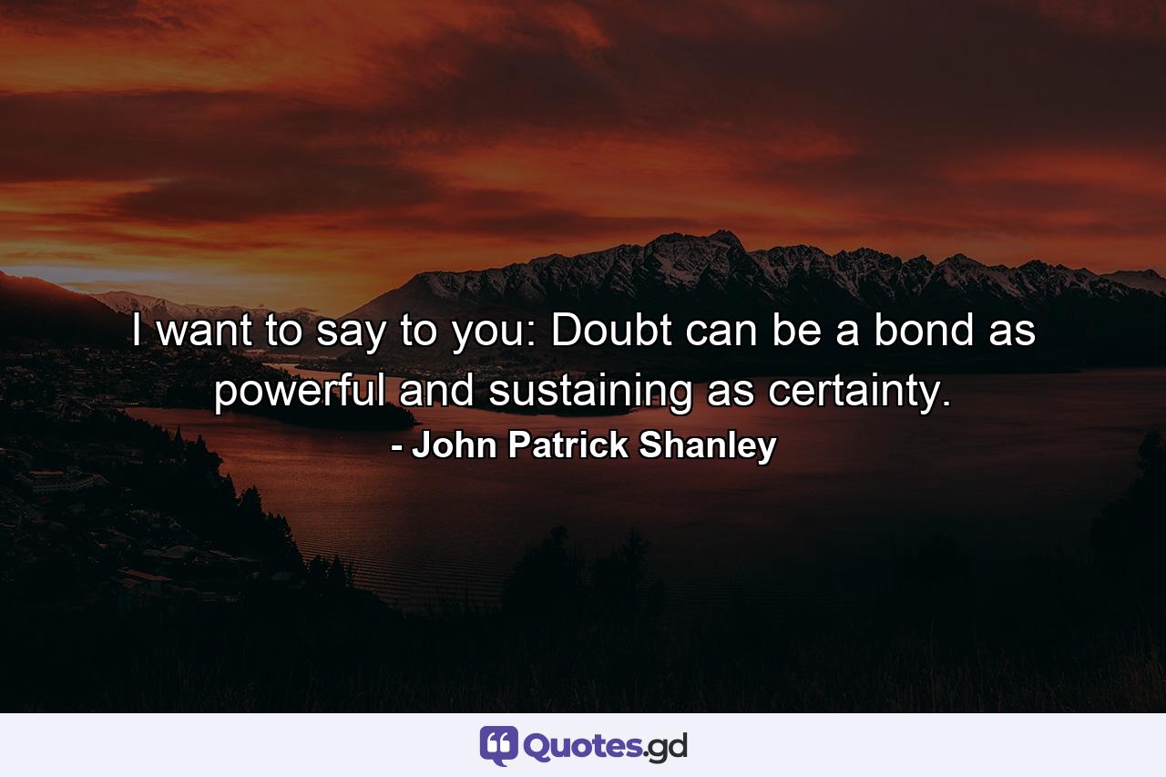 I want to say to you: Doubt can be a bond as powerful and sustaining as certainty. - Quote by John Patrick Shanley