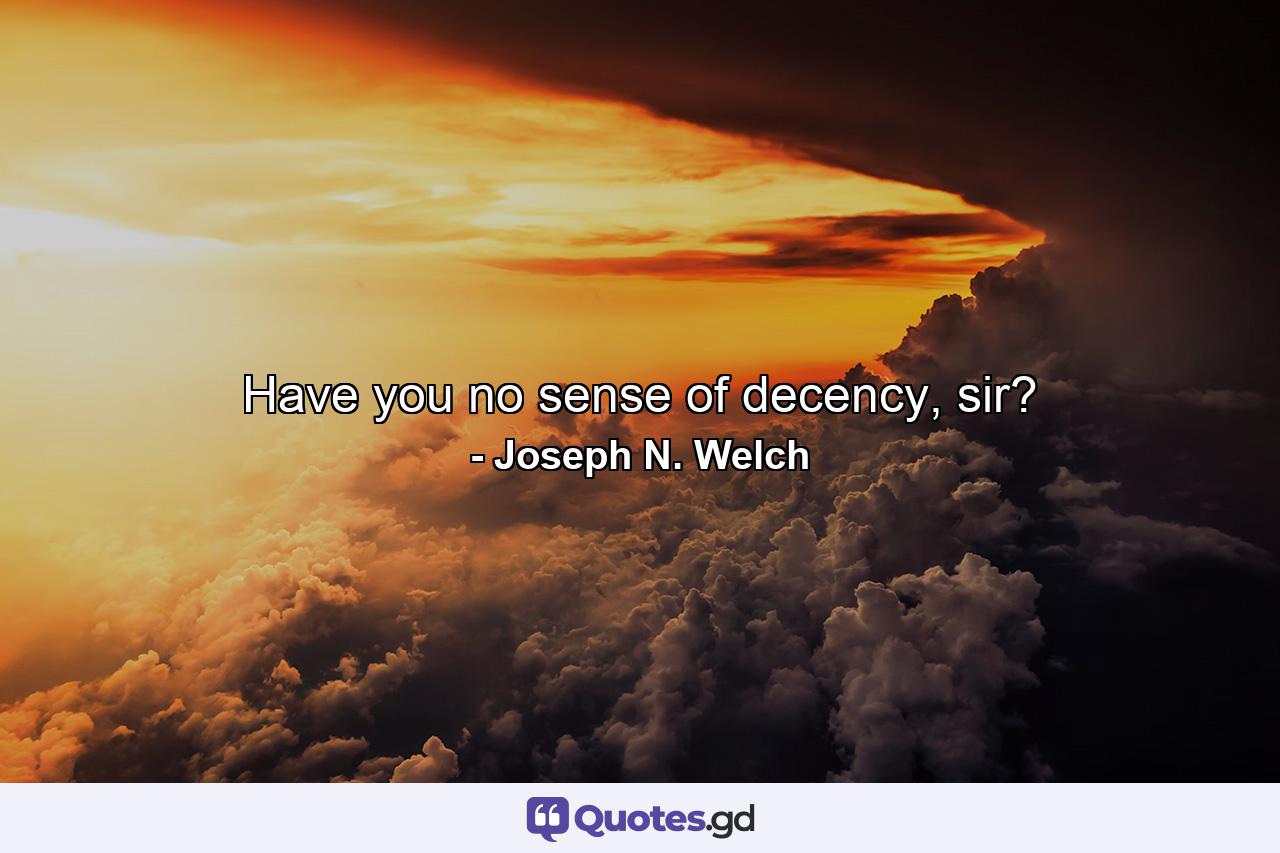 Have you no sense of decency, sir? - Quote by Joseph N. Welch