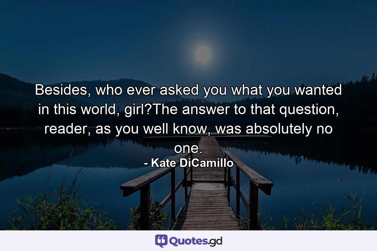 Besides, who ever asked you what you wanted in this world, girl?The answer to that question, reader, as you well know, was absolutely no one. - Quote by Kate DiCamillo