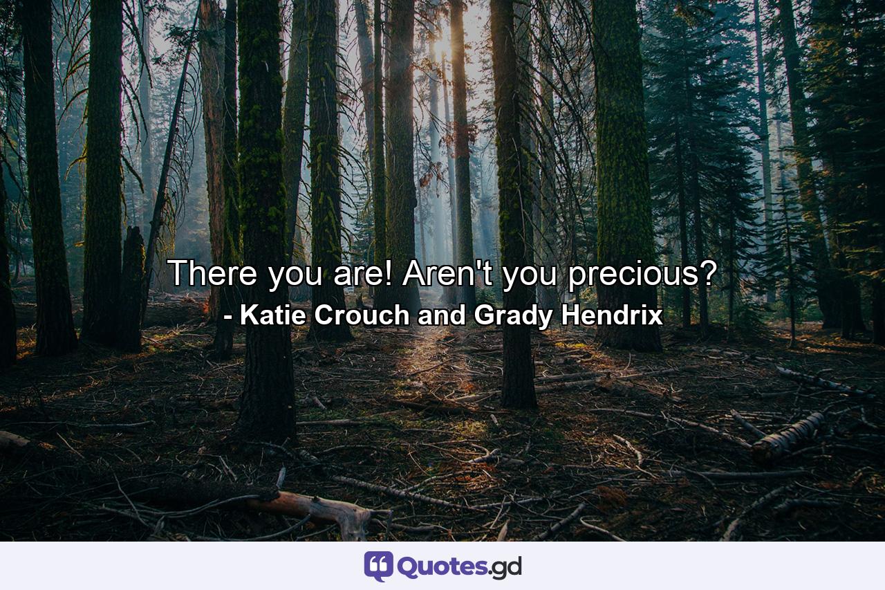 There you are! Aren't you precious? - Quote by Katie Crouch and Grady Hendrix