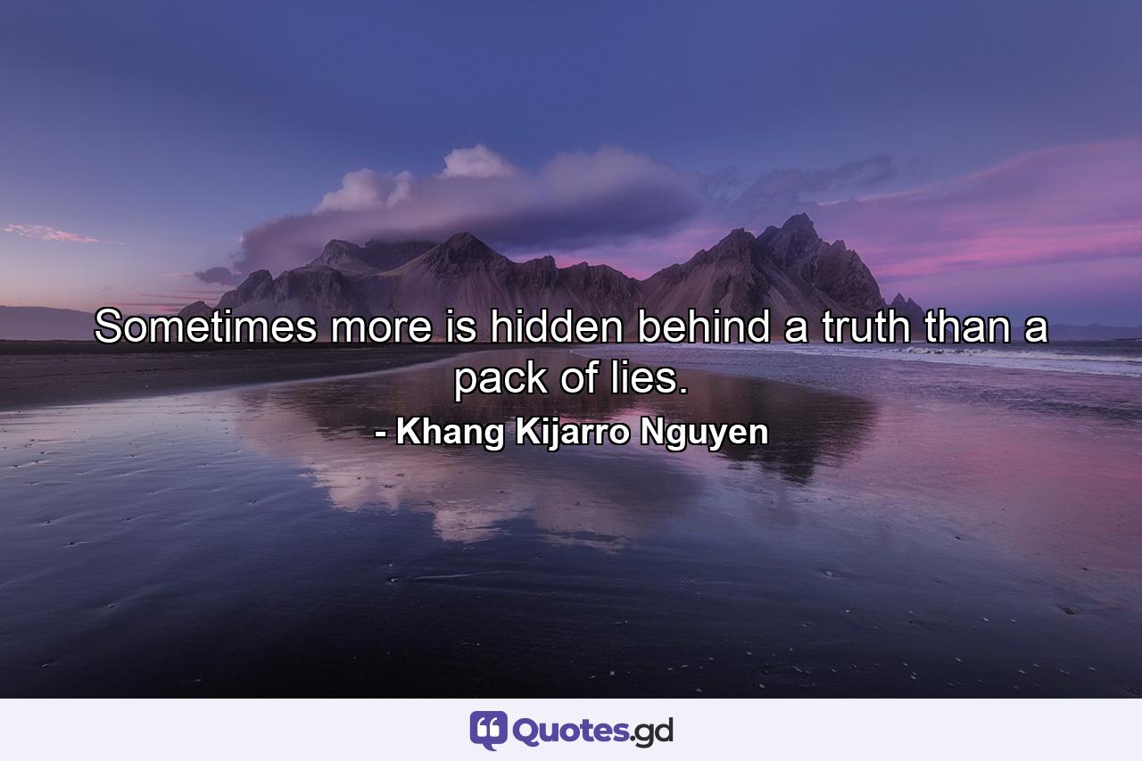 Sometimes more is hidden behind a truth than a pack of lies. - Quote by Khang Kijarro Nguyen