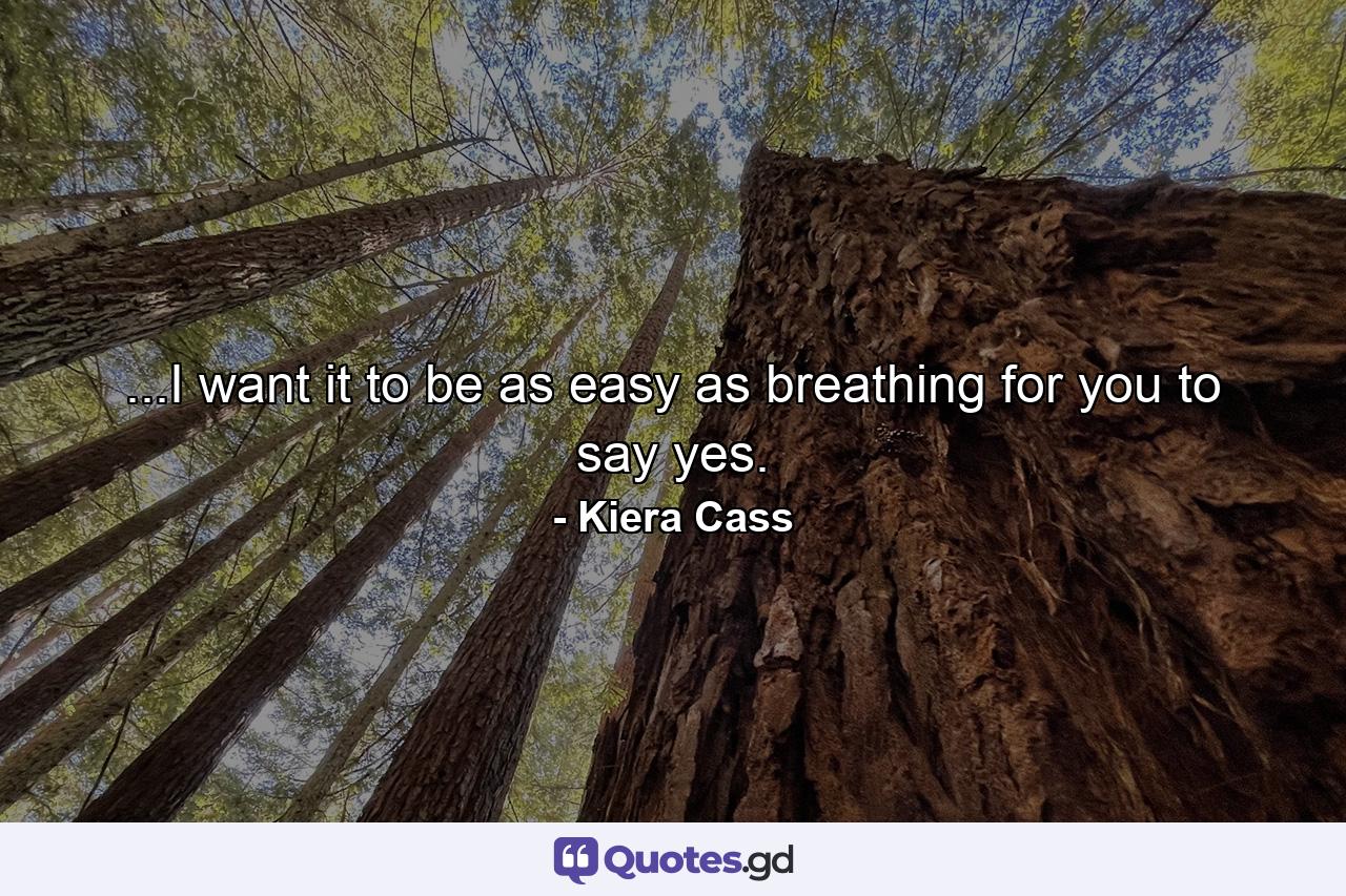 ...I want it to be as easy as breathing for you to say yes. - Quote by Kiera Cass