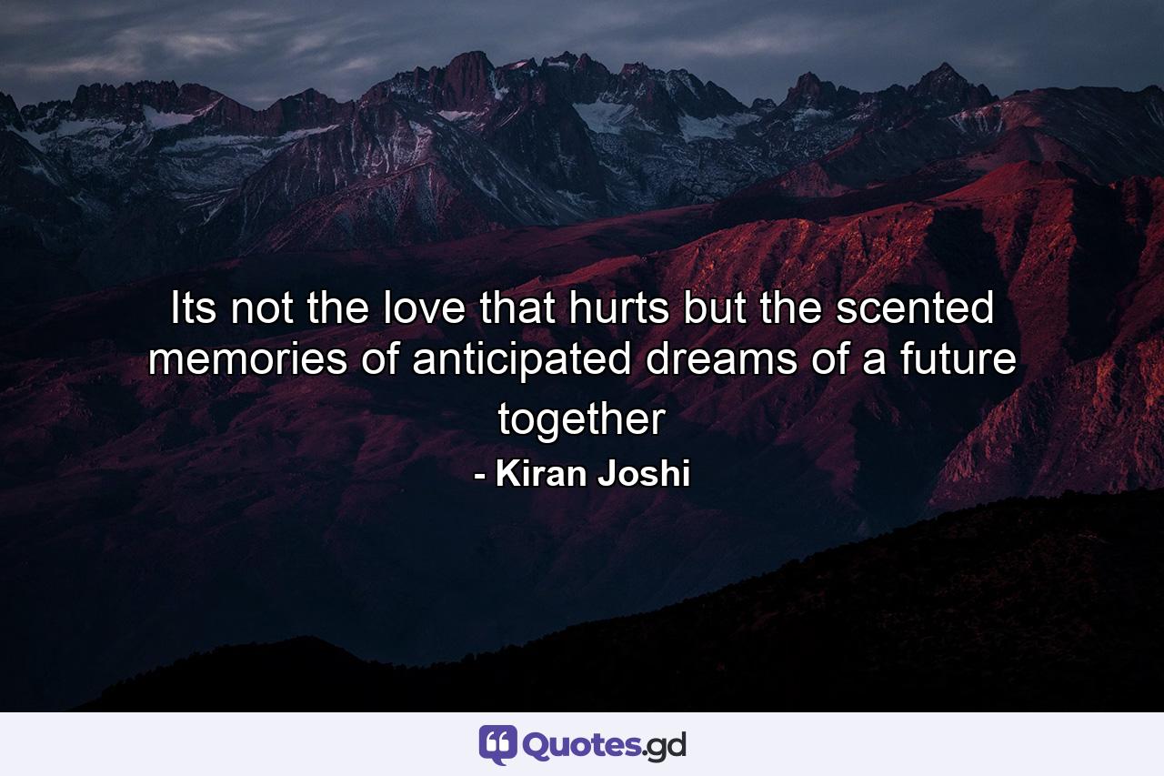 Its not the love that hurts but the scented memories of anticipated dreams of a future together - Quote by Kiran Joshi