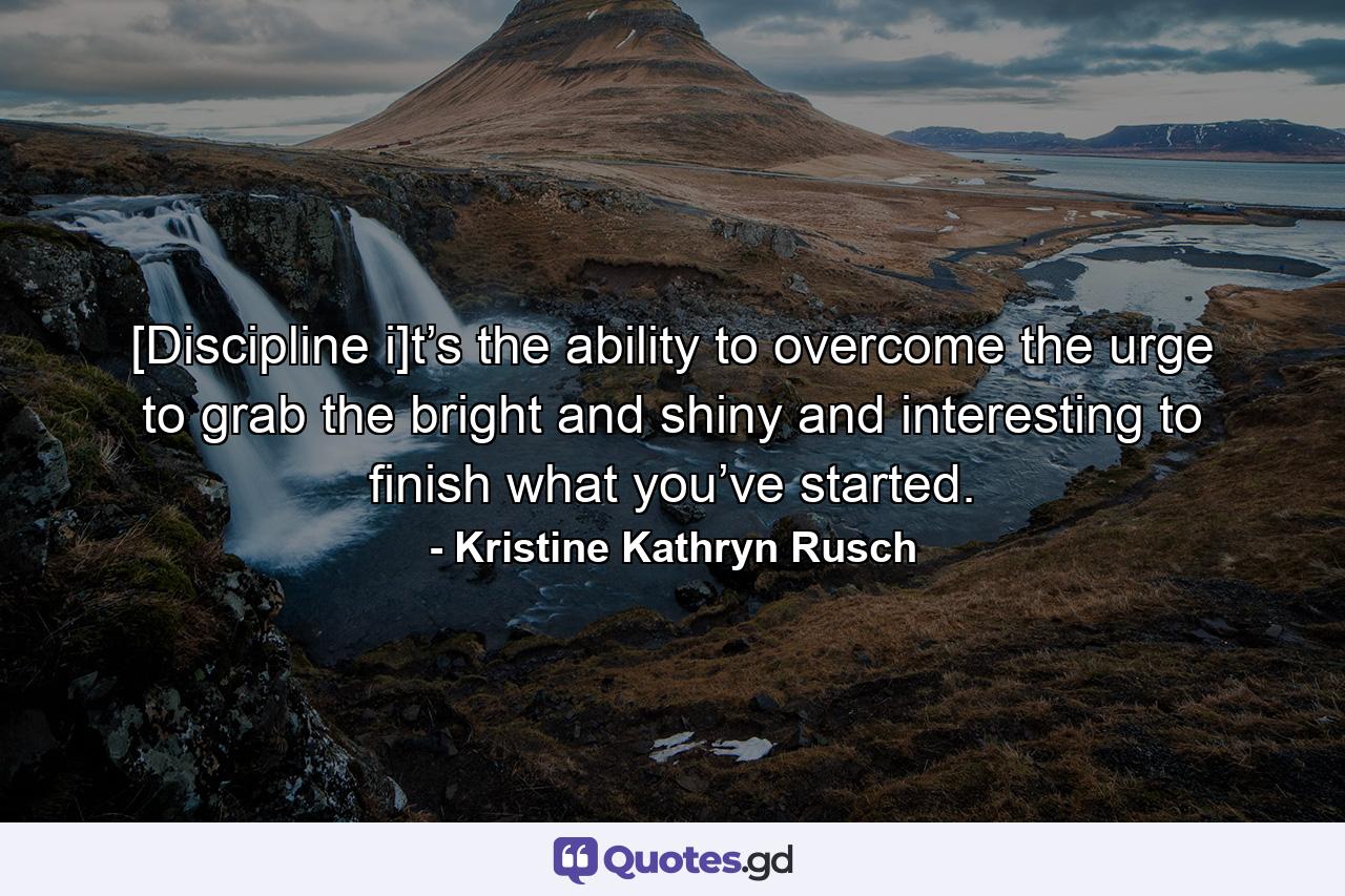 [Discipline i]t’s the ability to overcome the urge to grab the bright and shiny and interesting to finish what you’ve started. - Quote by Kristine Kathryn Rusch