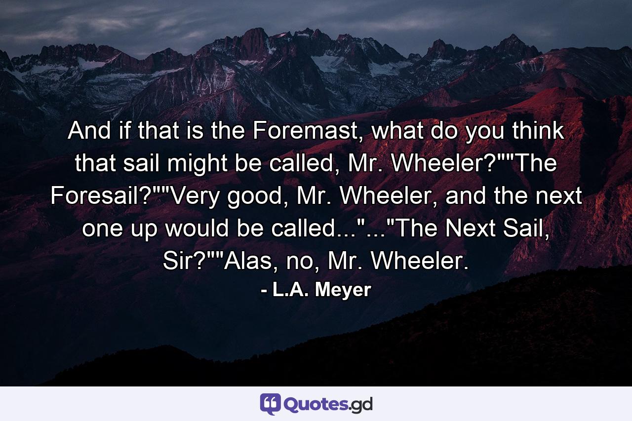 And if that is the Foremast, what do you think that sail might be called, Mr. Wheeler?