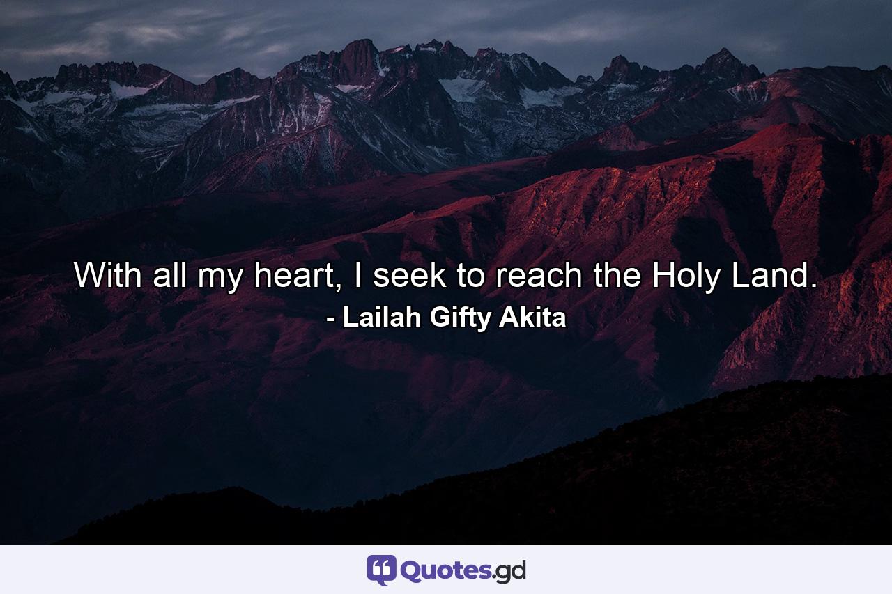 With all my heart, I seek to reach the Holy Land. - Quote by Lailah Gifty Akita