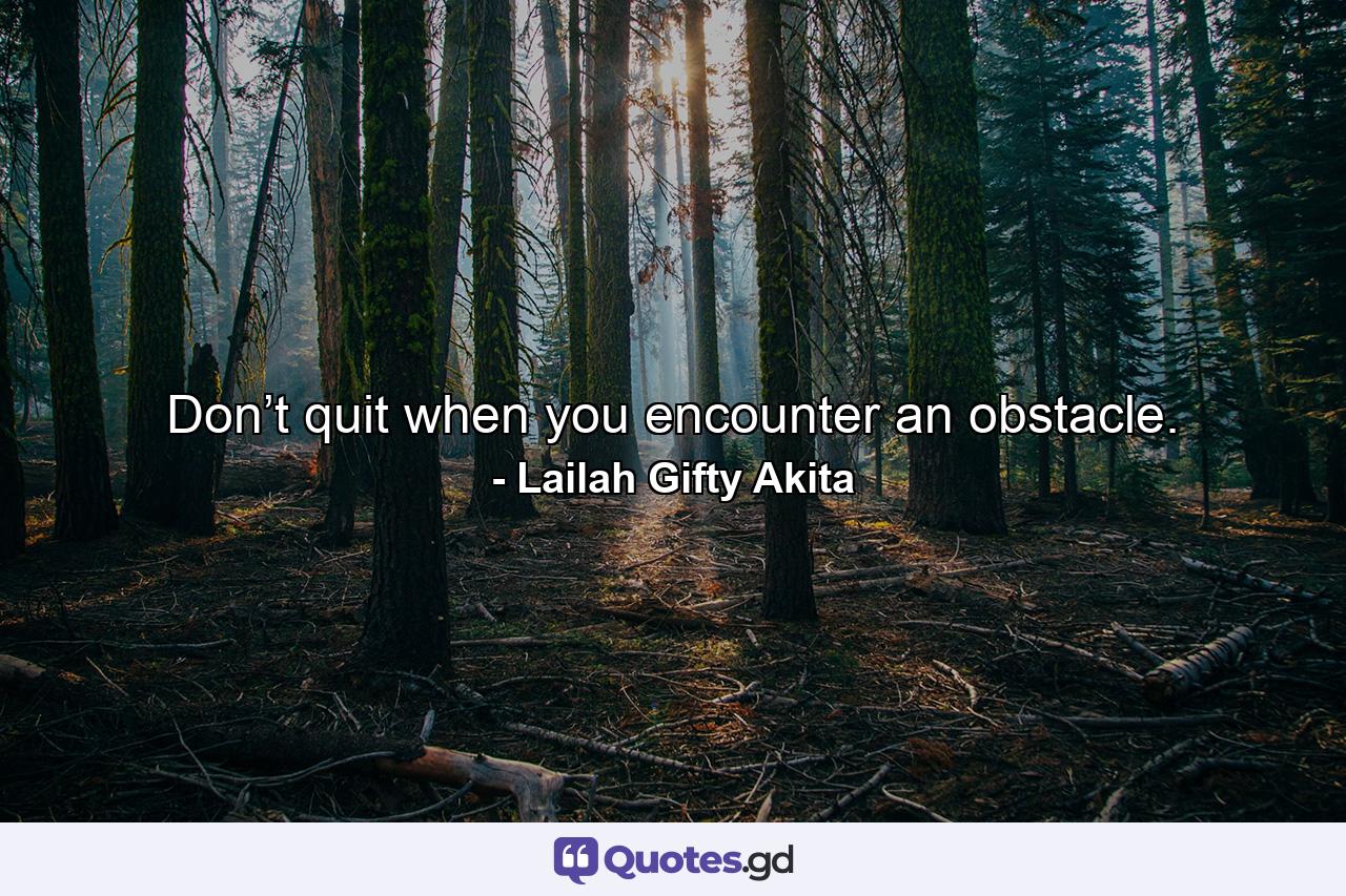 Don’t quit when you encounter an obstacle. - Quote by Lailah Gifty Akita