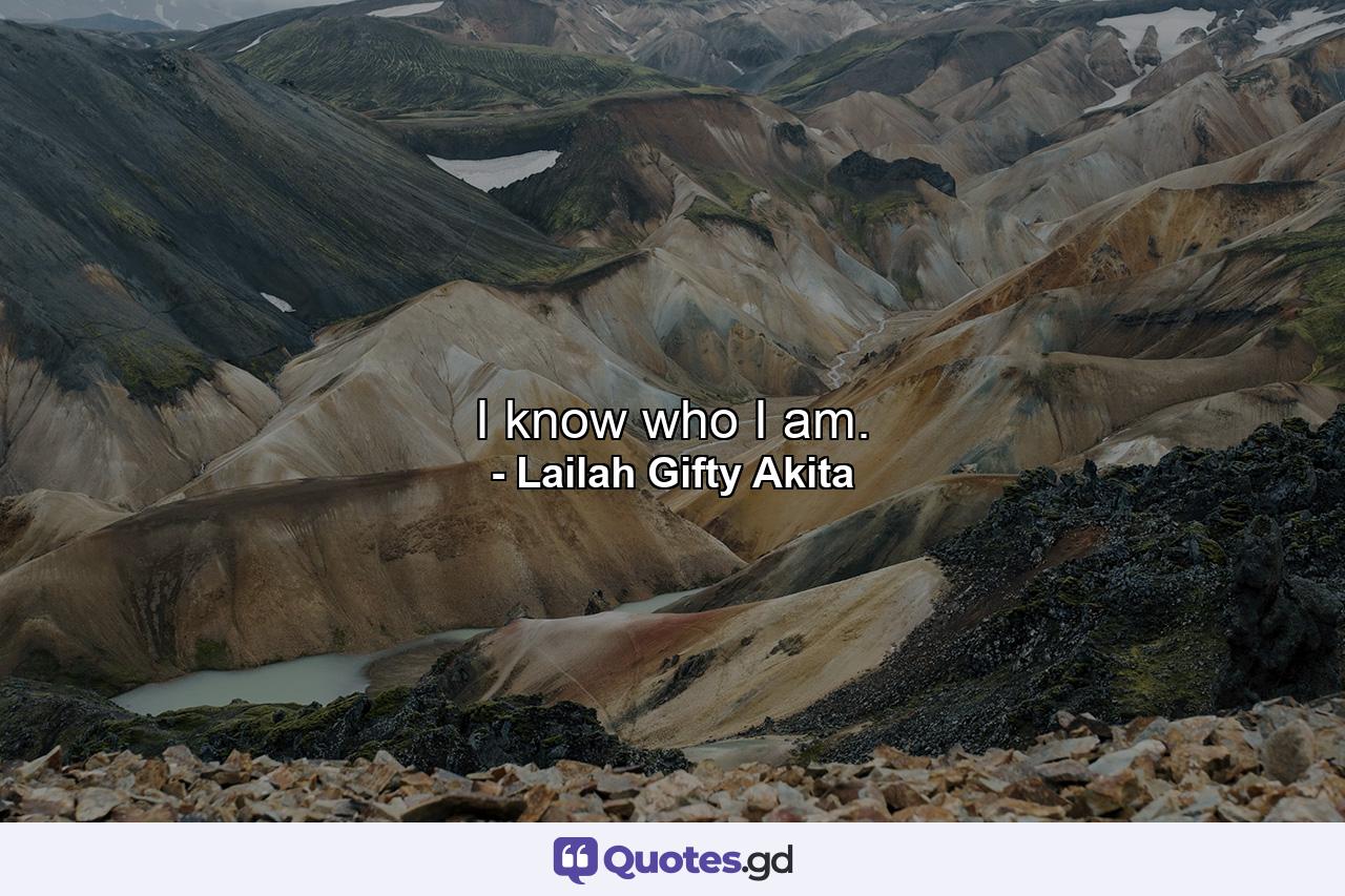 I know who I am. - Quote by Lailah Gifty Akita