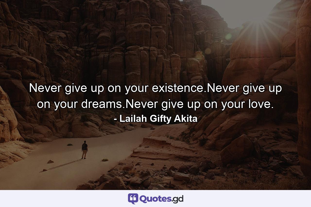 Never give up on your existence.Never give up on your dreams.Never give up on your love. - Quote by Lailah Gifty Akita