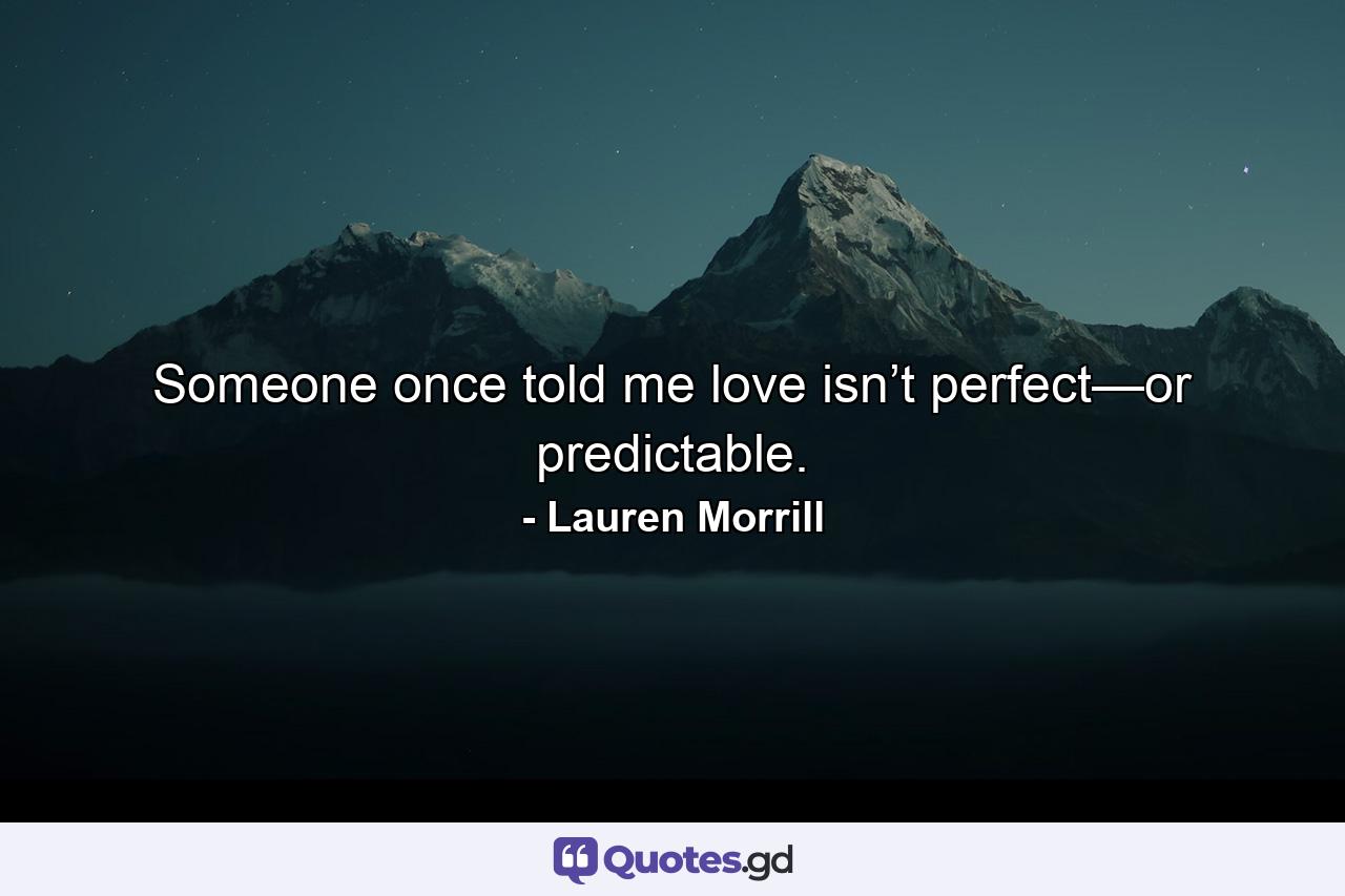 Someone once told me love isn’t perfect—or predictable. - Quote by Lauren Morrill