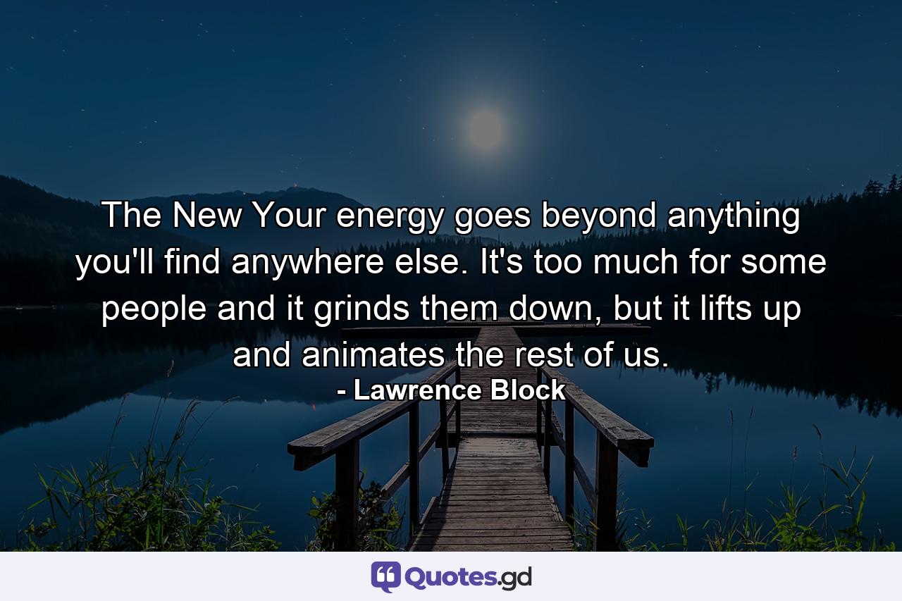 The New Your energy goes beyond anything you'll find anywhere else. It's too much for some people and it grinds them down, but it lifts up and animates the rest of us. - Quote by Lawrence Block