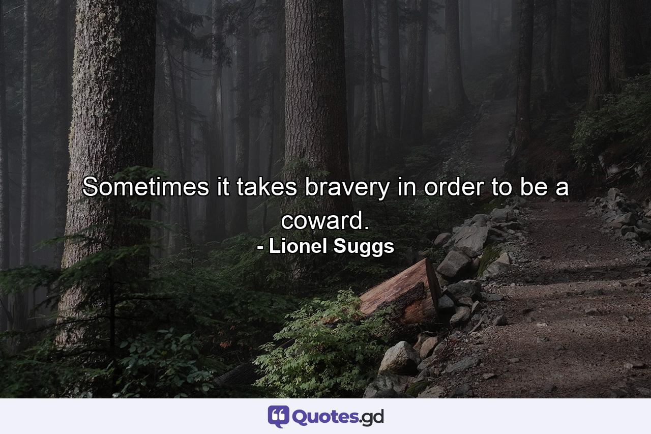 Sometimes it takes bravery in order to be a coward. - Quote by Lionel Suggs