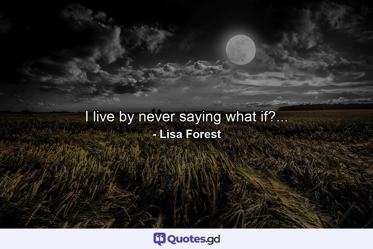 I live by never saying what if?... - Quote by Lisa Forest