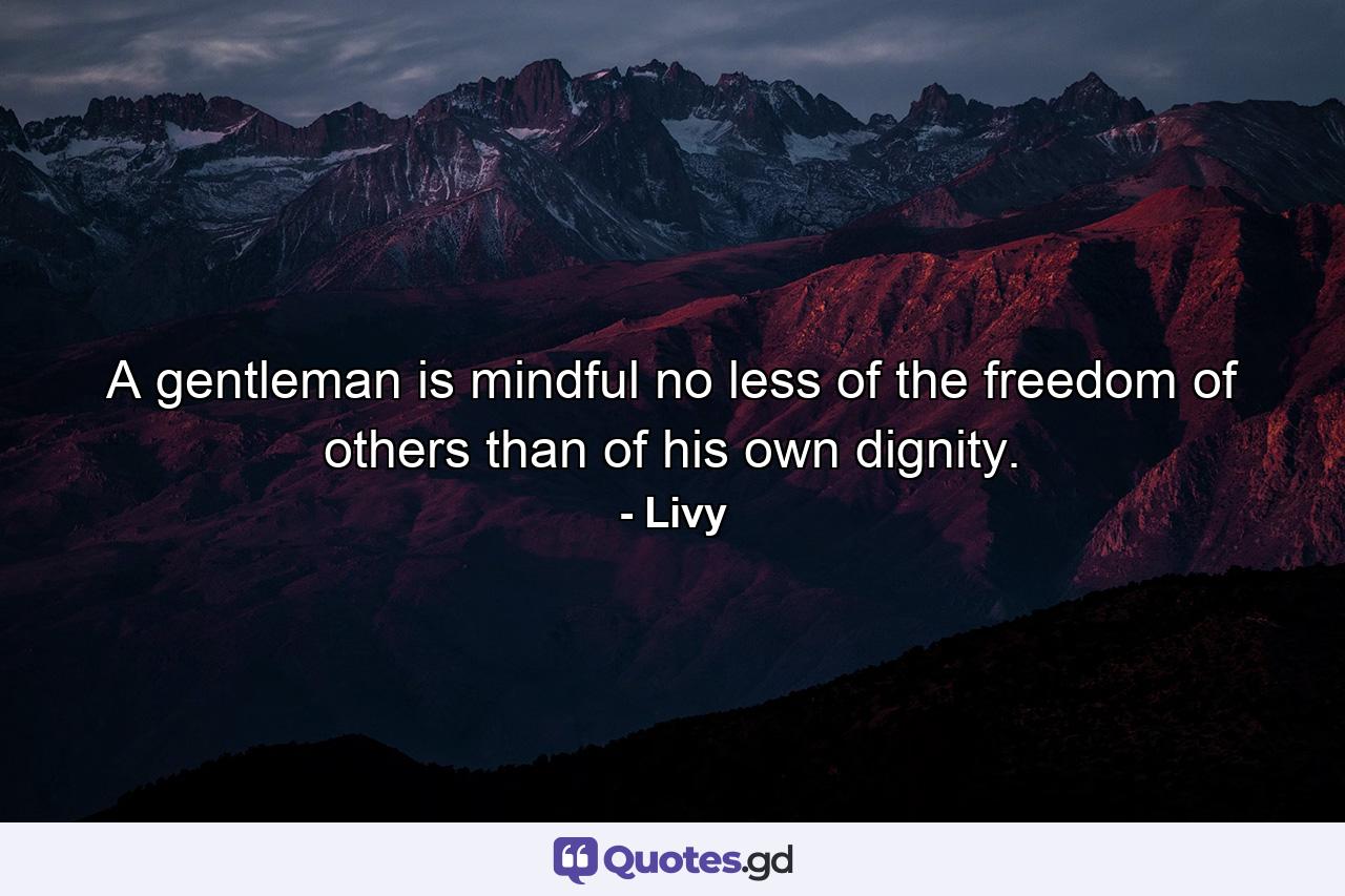 A gentleman is mindful no less of the freedom of others than of his own dignity. - Quote by Livy