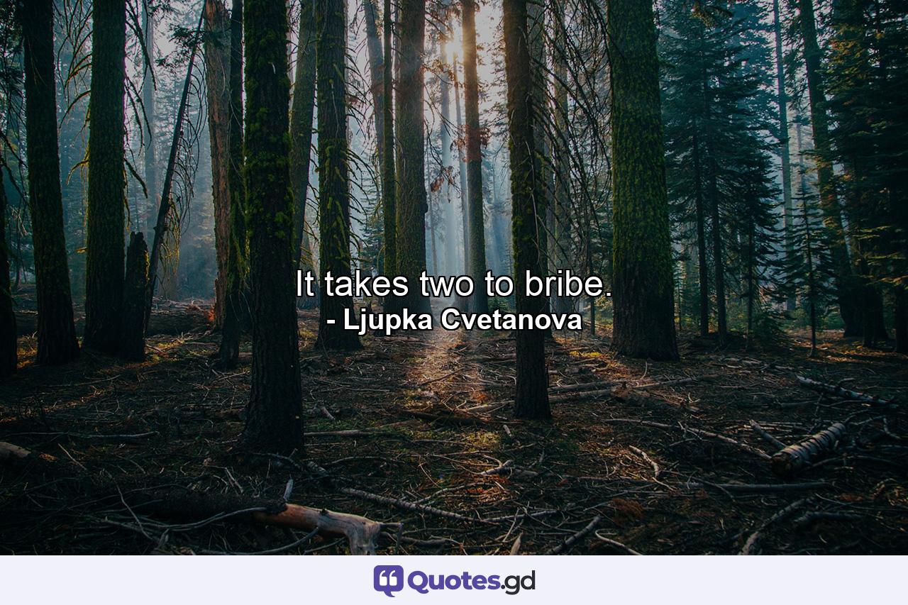 It takes two to bribe. - Quote by Ljupka Cvetanova